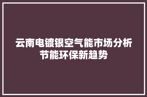 云南电镀银空气能市场分析节能环保新趋势 翻新改色