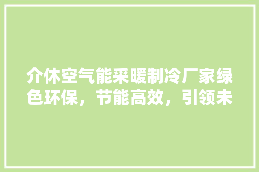 介休空气能采暖制冷厂家绿色环保，节能高效，引领未来生活新风尚 家居维修