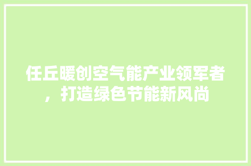 任丘暖创空气能产业领军者，打造绿色节能新风尚 旧房改造
