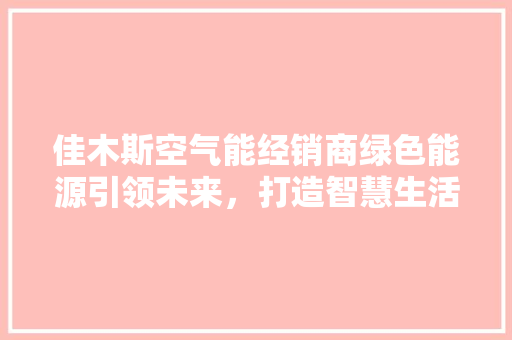 佳木斯空气能经销商绿色能源引领未来，打造智慧生活新篇章 装修设计