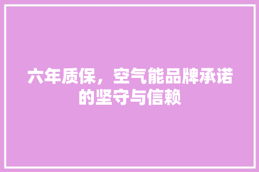 六年质保，空气能品牌承诺的坚守与信赖 龙头管件