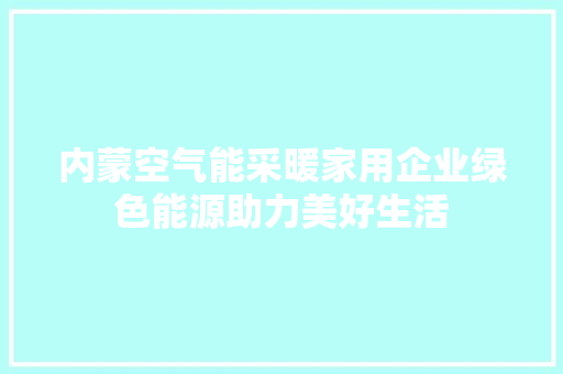 内蒙空气能采暖家用企业绿色能源助力美好生活 装修设计