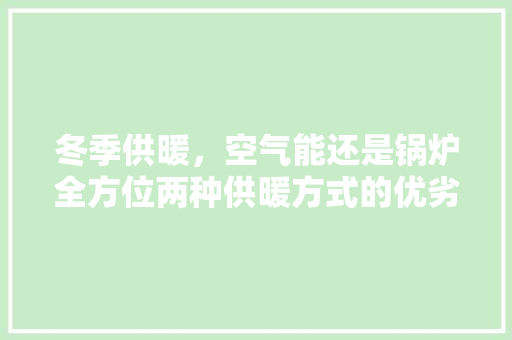 冬季供暖，空气能还是锅炉全方位两种供暖方式的优劣 家电维护