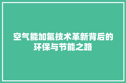 空气能加氟技术革新背后的环保与节能之路 冰箱