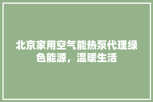 北京家用空气能热泵代理绿色能源，温暖生活 洁具维修