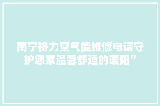 南宁格力空气能维修电话守护您家温馨舒适的暖阳” 装修设计