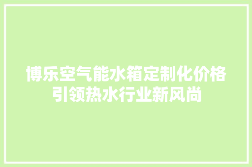 博乐空气能水箱定制化价格引领热水行业新风尚 热水器
