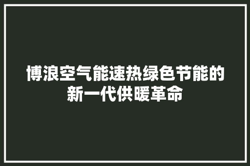 博浪空气能速热绿色节能的新一代供暖革命 家居维修