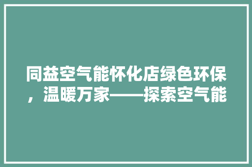 同益空气能怀化店绿色环保，温暖万家——探索空气能行业的领军者 家电维护