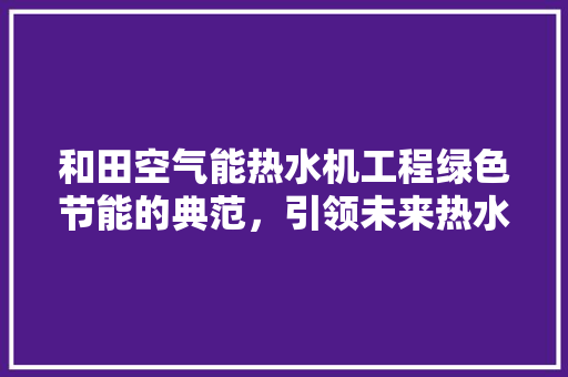 和田空气能热水机工程绿色节能的典范，引领未来热水市场 局部翻新