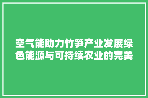 空气能助力竹笋产业发展绿色能源与可持续农业的完美融合 翻新改色 空气能助力竹笋产业发展绿色能源与可持续农业的完美融合 翻新改色