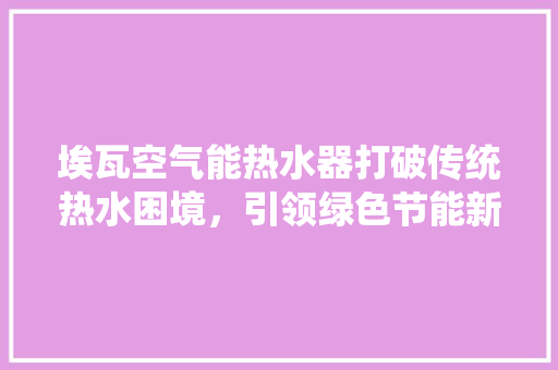 埃瓦空气能热水器打破传统热水困境，引领绿色节能新潮流 龙头管件
