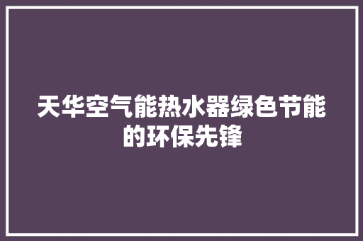天华空气能热水器绿色节能的环保先锋 清洁保养