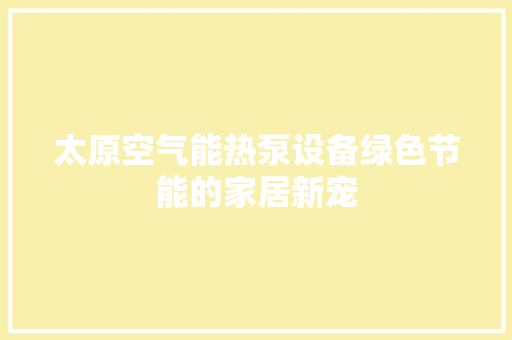 太原空气能热泵设备绿色节能的家居新宠 翻新改色