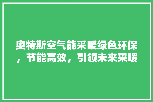 奥特斯空气能采暖绿色环保，节能高效，引领未来采暖新潮流 家电维护