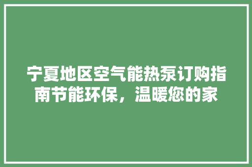宁夏地区空气能热泵订购指南节能环保，温暖您的家 贴膜