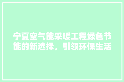 宁夏空气能采暖工程绿色节能的新选择，引领环保生活新风尚 水电维修