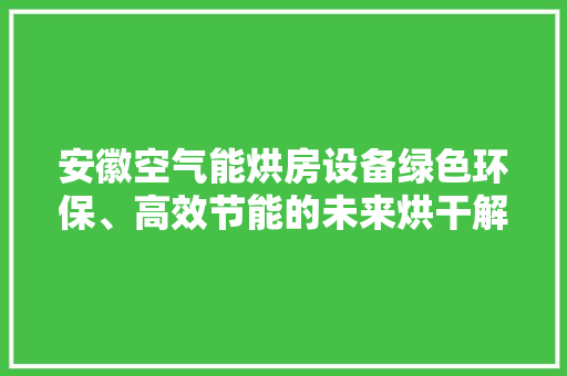 安徽空气能烘房设备绿色环保、高效节能的未来烘干解决方法 水电维修 安徽空气能烘房设备绿色环保、高效节能的未来烘干解决方法 水电维修