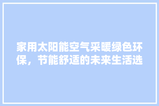 家用太阳能空气采暖绿色环保，节能舒适的未来生活选择 翻新改色