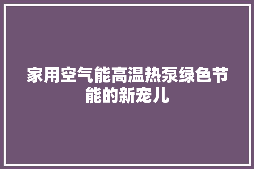 家用空气能高温热泵绿色节能的新宠儿 空调