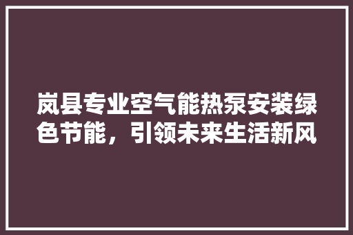 岚县专业空气能热泵安装绿色节能，引领未来生活新风尚 局部翻新