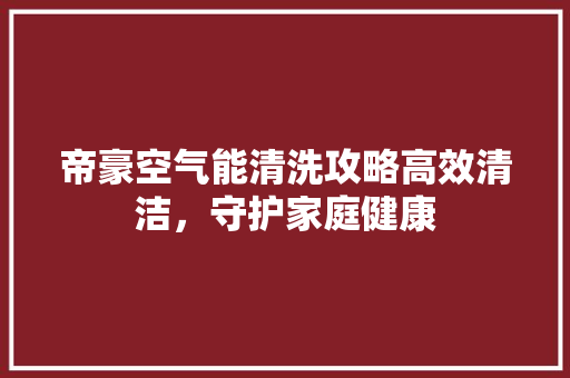 帝豪空气能清洗攻略高效清洁，守护家庭健康 装修设计