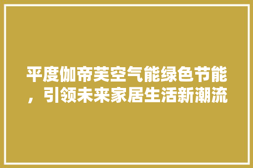 平度伽帝芙空气能绿色节能，引领未来家居生活新潮流 龙头管件