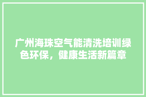 广州海珠空气能清洗培训绿色环保，健康生活新篇章 龙头管件