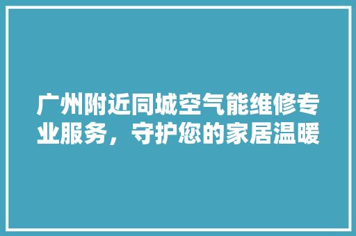 广州附近同城空气能维修专业服务，守护您的家居温暖 翻新改色