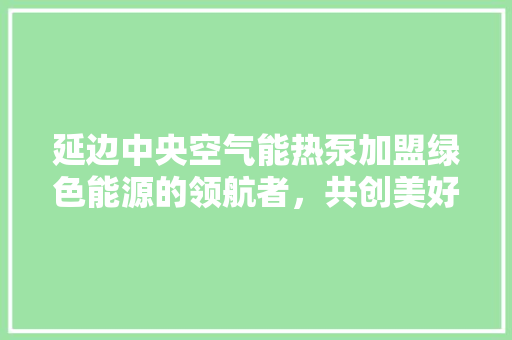 延边中央空气能热泵加盟绿色能源的领航者，共创美好未来 洁具维修