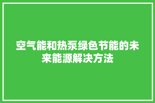 空气能和热泵绿色节能的未来能源解决方法 翻新改色