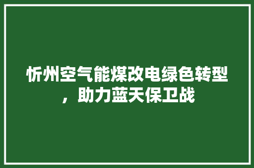 忻州空气能煤改电绿色转型，助力蓝天保卫战 洁具维修