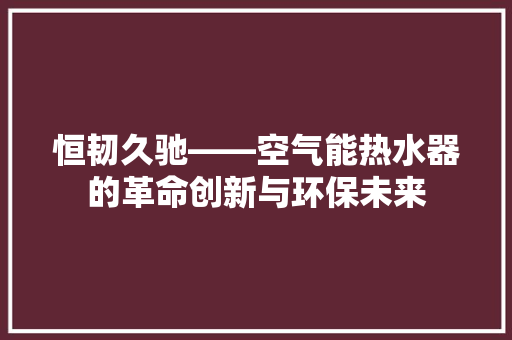 恒韧久驰——空气能热水器的革命创新与环保未来 冰箱