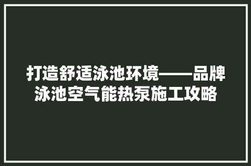 打造舒适泳池环境——品牌泳池空气能热泵施工攻略 家电维护