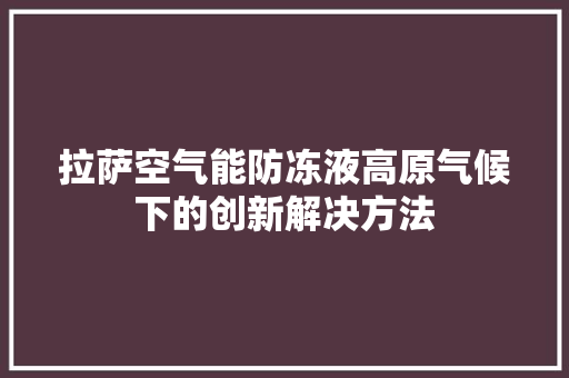 拉萨空气能防冻液高原气候下的创新解决方法 水电维修