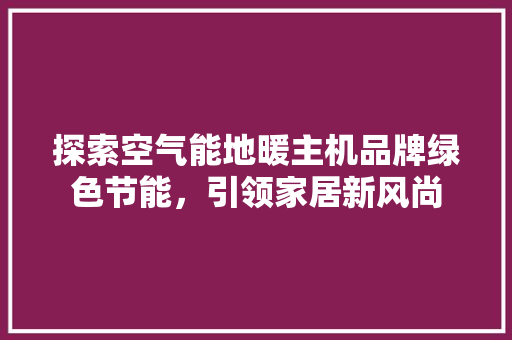 探索空气能地暖主机品牌绿色节能，引领家居新风尚 龙头管件