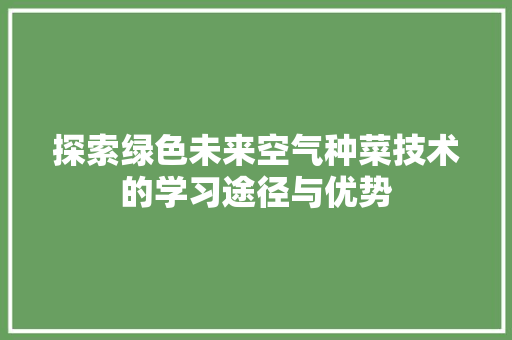 探索绿色未来空气种菜技术的学习途径与优势 贴膜