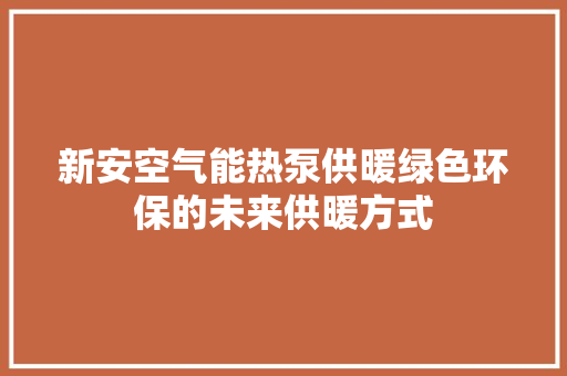 新安空气能热泵供暖绿色环保的未来供暖方式 装修设计
