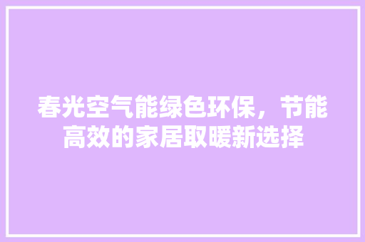 春光空气能绿色环保，节能高效的家居取暖新选择 旧房改造