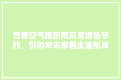 晋城空气能热泵采暖绿色节能，引领未来家居生活新风尚 家具修理