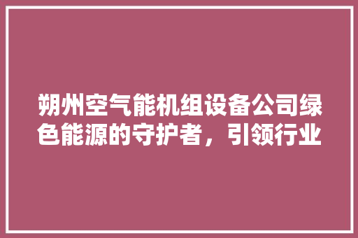 朔州空气能机组设备公司绿色能源的守护者，引领行业新潮流 空调