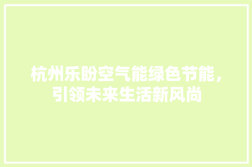 杭州乐盼空气能绿色节能，引领未来生活新风尚 水电维修