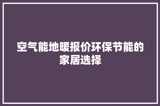 空气能地暖报价环保节能的家居选择 翻新改色