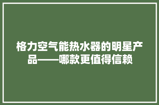 格力空气能热水器的明星产品——哪款更值得信赖 局部翻新