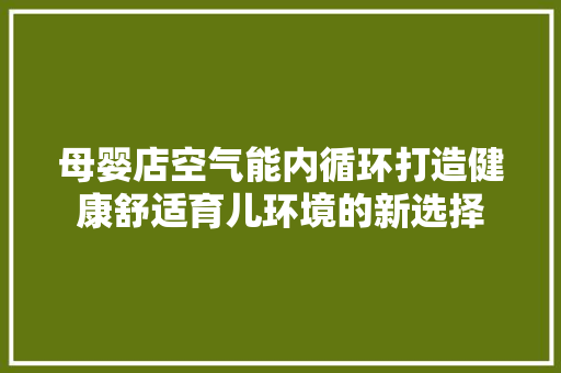 母婴店空气能内循环打造健康舒适育儿环境的新选择 洁具维修