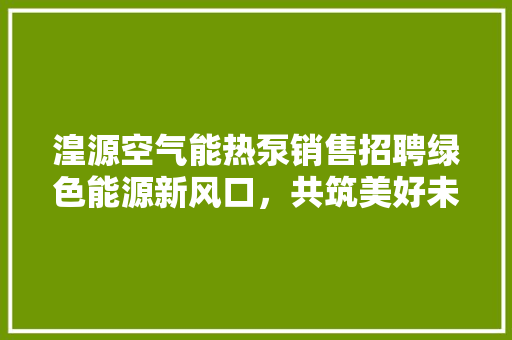 湟源空气能热泵销售招聘绿色能源新风口，共筑美好未来 灯具安装