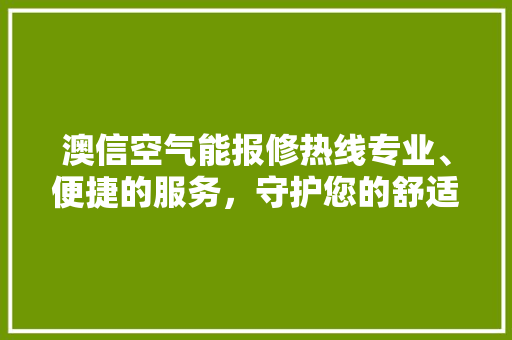 澳信空气能报修热线专业、便捷的服务，守护您的舒适生活 装修设计