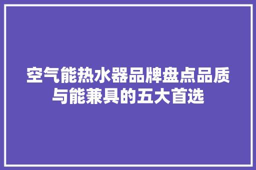空气能热水器品牌盘点品质与能兼具的五大首选 家电维护