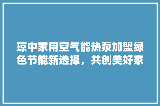 琼中家用空气能热泵加盟绿色节能新选择，共创美好家居生活 家具修理
