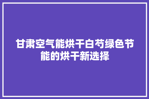 甘肃空气能烘干白芍绿色节能的烘干新选择 装修设计